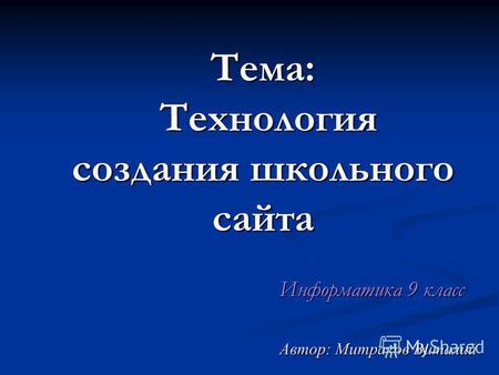 Тема: Технология создания школьного сайта Информатика 9 класс Автор: Митраков Виталий.