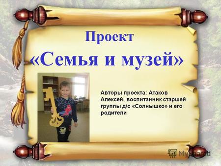 Проект «Семья и музей» Авторы проекта: Атаков Алексей, воспитанник старшей группы д/с «Солнышко» и его родители.