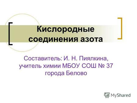 Составитель: И. Н. Пиялкина, учитель химии МБОУ СОШ 37 города Белово Кислородные соединения азота.