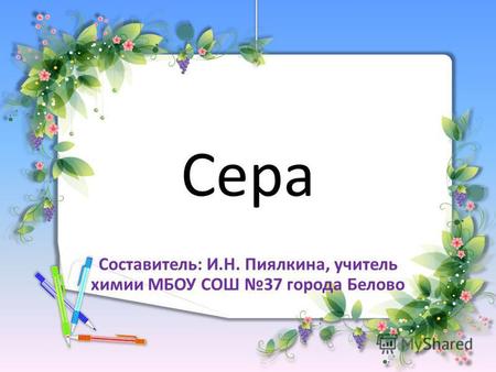 Сера Составитель: И.Н. Пиялкина, учитель химии МБОУ СОШ 37 города Белово.