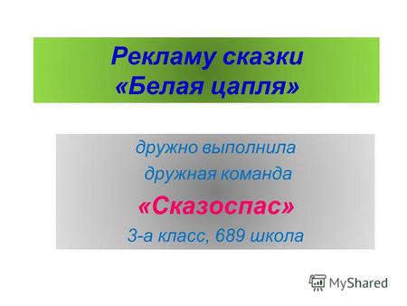 Рекламу сказки «Белая цапля» дружно выполнила дружная команда «Сказоспас» 3-а класс, 689 школа.