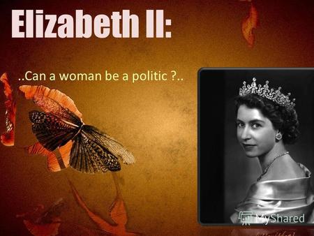 Elizabeth II:..Can a woman be a politic ?... The United Kingdom of great Britain is the constitutional monarchy. For a long time it is reigned by a beautiful.
