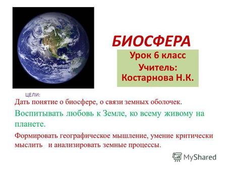 БИОСФЕРА Урок 6 класс Учитель: Костарнова Н.К. ЦЕЛИ: Дать понятие о биосфере, о связи земных оболочек. Воспитывать любовь к Земле, ко всему живому на планете.