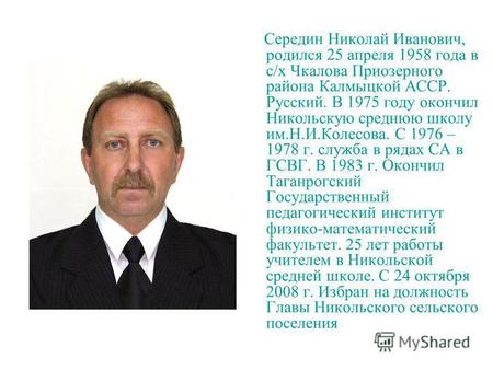 Середин Николай Иванович, родился 25 апреля 1958 года в с/х Чкалова Приозерного района Калмыцкой АССР. Русский. В 1975 году окончил Никольскую среднюю.