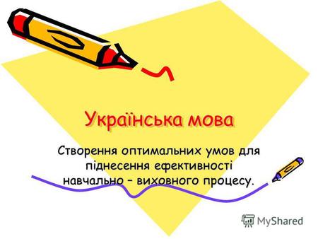 Українська мова Створення оптимальних умов для піднесення ефективності навчально – виховного процесу.