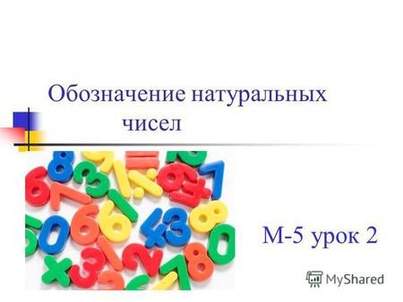 Обозначение натуральных чисел М-5 урок 2. Цель: Учить читать, записывать и сравнивать натуральные числа.