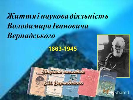 Життя і наукова діяльність Володимира Івановича Вернадського 1863-1945.