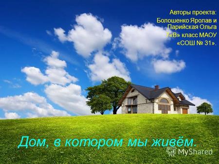 Дом, в котором мы живём. Авторы проекта: Болошенко Яролав и Парийская Ольга 7«В» класс МАОУ «СОШ 31».