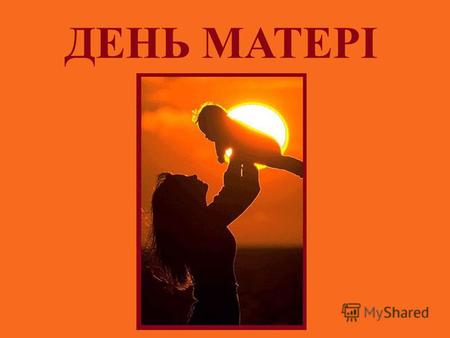 ДЕНЬ МАТЕРІ. В Україні День матері відзначають у другу неділю травня.