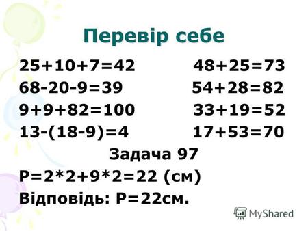 Перевір себе 25+10+7=42 48+25=73 68-20-9=39 54+28=82 9+9+82=100 33+19=52 13-(18-9)=4 17+53=70 Задача 97 Р=2*2+9*2=22 (см) Відповідь: Р=22 см.