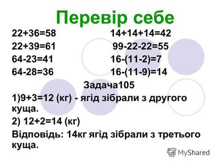Перевір себе 22+36=58 14+14+14=42 22+39=61 99-22-22=55 64-23=41 16-(11-2)=7 64-28=36 16-(11-9)=14 Задача 105 1)9+3=12 (кг) - ягід зібрали з другого куща.