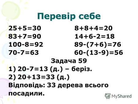 Перевір себе 25+5=30 8+8+4=20 83+7=90 14+6-2=18 100-8=92 89-(7+6)=76 70-7=63 60-(13-9)=56 Задача 59 1)20-7=13 (д.) – беріз. 2)20+13=33 (д.) Відповідь: