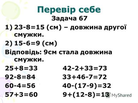 Перевір себе Задача 67 1)23-8=15 (см) – довжина другої смужки. 2)15-6=9 (см) Відповідь: 9 см стала довжина смужки. 25+8=33 42-2+33=73 92-8=84 33+46-7=72.