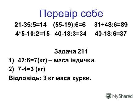 Перевір себе 21-35:5=14 (55-19):6=6 81+48:6=89 4*5-10:2=15 40-18:3=34 40-18:6=37 Задача 211 1)42:6=7(кг) – маса індички. 2)7-4=3 (кг) Відповідь: 3 кг маса.