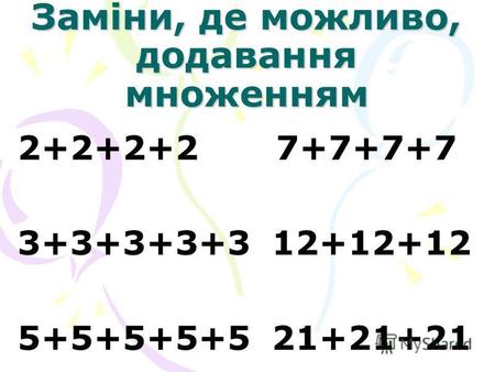 Заміни, де можливо, додавання множенням 2+2+2+2 7+7+7+7 3+3+3+3+3 12+12+12 5+5+5+5+5 21+21+21.