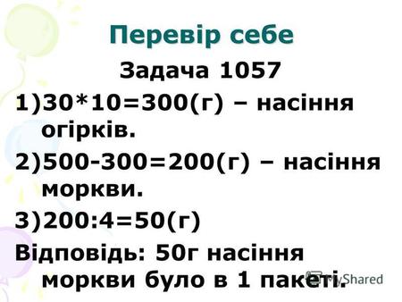 Перевір себе Задача 1057 1)30*10=300(г) – насіння огірків. 2)500-300=200(г) – насіння моркви. 3)200:4=50(г) Відповідь: 50 г насіння моркви було в 1 пакеті.
