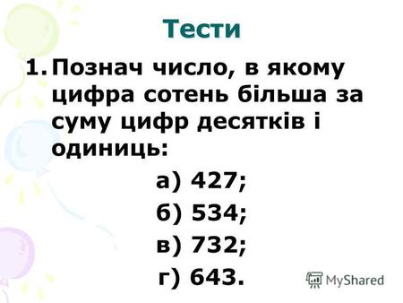 Тести 1.Познач число, в якому цифра сотень більша за суму цифр десятків і одиниць: а) 427; б) 534; в) 732; г) 643.