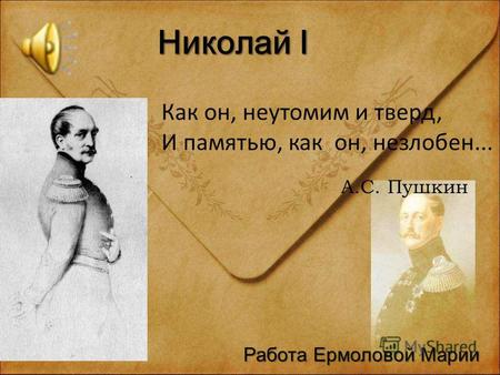 Николай I Как он, неутомим и тверд, И памятью, как он, незлобен... А.С. Пушкин Работа Ермоловой Марии.