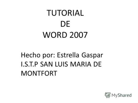 TUTORIAL DE WORD 2007 Hecho por: Estrella Gaspar I.S.T.P SAN LUIS MARIA DE MONTFORT.