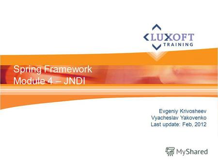 Evgeniy Krivosheev Vyacheslav Yakovenko Last update: Feb, 2012 Spring Framework Module 4 – JNDI.
