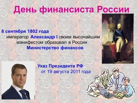 День финансиста России 8 сентября 1802 года император Александр I своим высочайшим манифестом образовал в России Министерство финансов Указ Президента.
