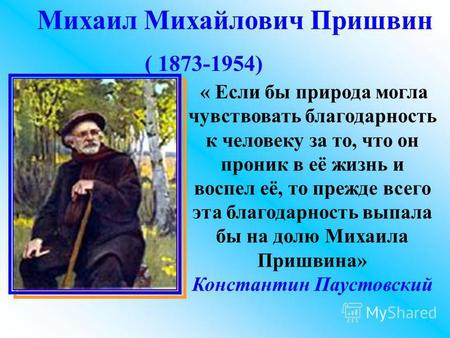 Михаил Михайлович Пришвин ( 1873-1954) « Если бы природа могла чувствовать благодарность к человеку за то, что он проник в её жизнь и воспел её, то прежде.