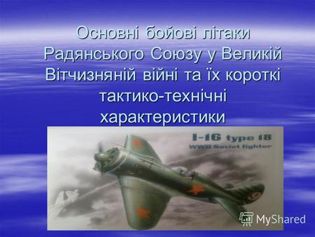 Основні бойові літаки Радянського Союзу у Великій Вітчизняній війні та їх короткі тактико-технічні характеристики.