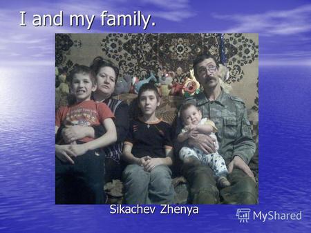 I and my family. Sikachev Zhenya. My name is Zhenya. I am twelve years old. I am shy, creative, kind, athletic, sociable, responsible and friendly.