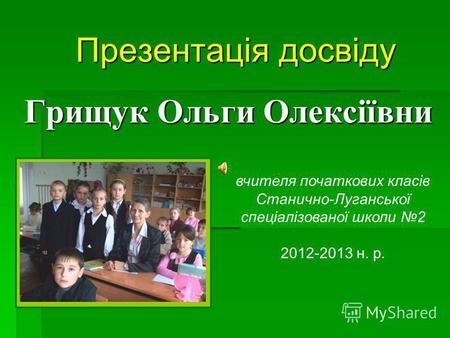 Презентація досвіду Грищук Ольги Олексіївни вчителя початкових класів Станично-Луганської спеціалізованої школи 2 2012-2013 н. р.