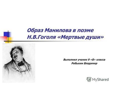 Образ Манилова в поэме Н.В.Гоголя «Мертвые души» Выполнил ученик 9 «Б» класса Рябыкин Владимир.