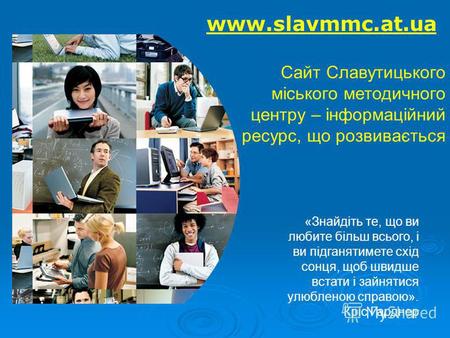 Www.slavmmc.at.ua Сайт Славутицького міського методичного центру – інформаційний ресурс, що розвивається «Знайдіть те, що ви любите більш всього, і ви.