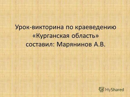 Урок-викторина по краеведению «Курганская область» составил: Марянинов А.В.