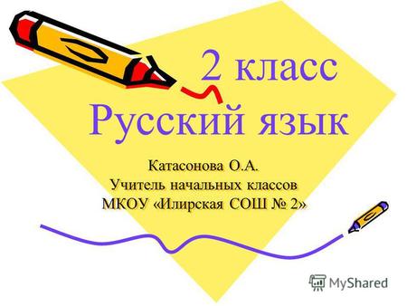Катасонова О.А. Учитель начальных классов МКОУ «Илирская СОШ 2» 2 класс Русский язык.