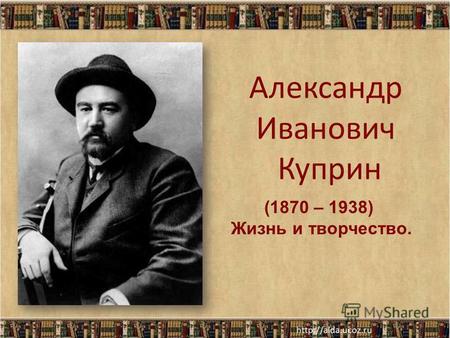 Александр Иванович Куприн (1870 – 1938) Жизнь и творчество.