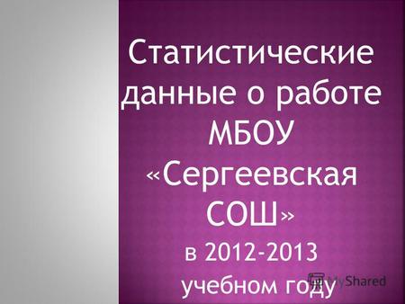 Статистические данные о работе МБОУ «Сергеевская СОШ» в 2012-2013 учебном году.