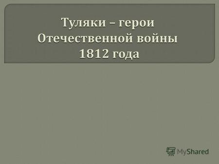 В Отечественной войне 1812 г. Тула и туляки сыграли заметную роль. Тульские оружейники изготовили 600 тысяч ружей для русской армии, давая еженедельно.
