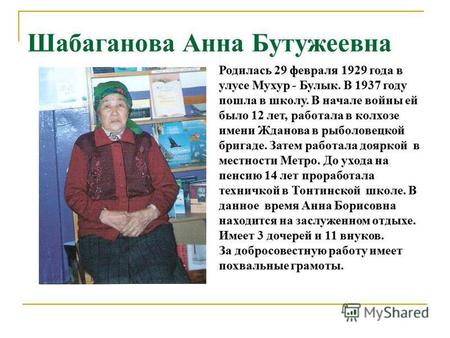 Шабаганова Анна Бутужеевна Родилась 29 февраля 1929 года в улусе Мухур - Булык. В 1937 году пошла в школу. В начале войны ей было 12 лет, работала в колхозе.