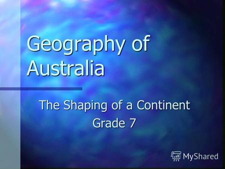 Geography of Australia The Shaping of a Continent Grade 7.