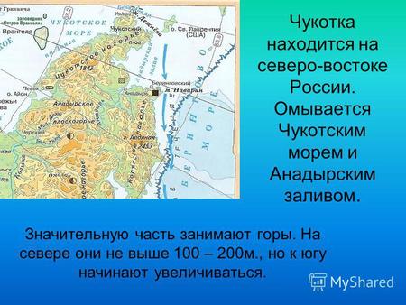 Значительную часть занимают горы. На севере они не выше 100 – 200 м., но к югу начинают увеличиваться. Чукотка находится на северо-востоке России. Омывается.