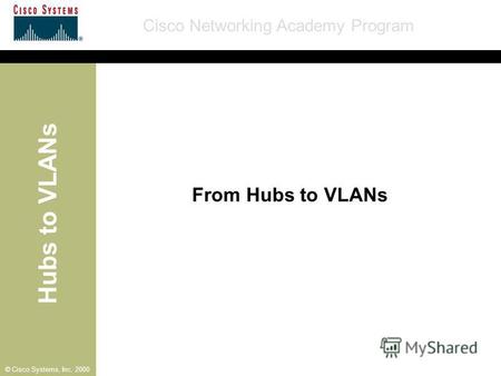 Hubs to VLANs Cisco Networking Academy Program © Cisco Systems, Inc. 2000 From Hubs to VLANs.