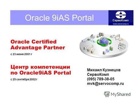 Oracle 9iAS Portal Oracle Certified Advantage Partner с 23 июня 2001 г Центр компетенции по Oracle9iAS Portal с 25 сентября 2002 г Михаил Кузнецов СервоКомп.