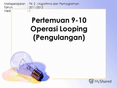 Pertemuan 9-10 Operasi Looping (Pengulangan) Matapelajaran: TIK 2 /Algoritma dan Pemograman Tahun: 2011/2012 Versi: 1 1.