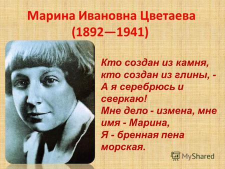 Марина Ивановна Цветаева (18921941) Кто создан из камня, кто создан из глины, - А я серебрюсь и сверкаю! Мне дело - измена, мне имя - Марина, Я - бренная.