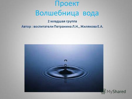 Проект Волшебница вода 2 младшая группа Автор : воспитатели Петранина Л.Н., Жилякова Е.А.