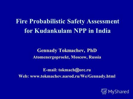 1 Fire Probabilistic Safety Assessment for Kudankulam NPP in India Gennady Tokmachev, PhD Atomenergoproekt, Moscow, Russia E-mail: tokmach @ orc.ru Web: