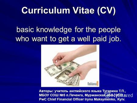 Curriculum Vitae (CV) basic knowledge for the people who want to get a well paid job. Авторы: учитель английского языка Тугарина Т.П., МБОУ СОШ 5 п.Печенга,