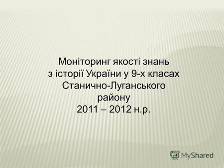 Моніторинг якості знань з історії України у 9-х класах Станично-Луганського району 2011 – 2012 н.р.