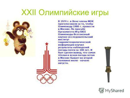 XXII Олимпийские игры В 1974 г. в Вене члены МОК проголосовали за то, чтобы Олимпиаду 1980 г. провести в Москве. По просьбе Оргкомитета Игр XXII Олимпиады.