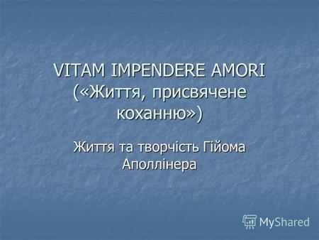 VITAM IMPENDERE AMORI («Життя, присвячене коханню») Життя та творчість Гійома Аполлінера.