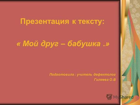 Презентация к тексту: « Мой друг – бабушка.» Подготовила : учитель дефектолог Гиляева О.В.